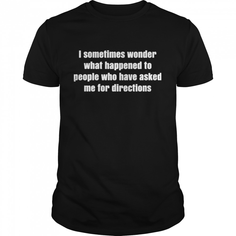 I Sometimes Wonder What Happened To People Tee Shirt