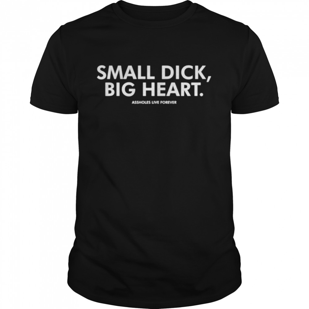Small dick big heart assholes live forever shirt