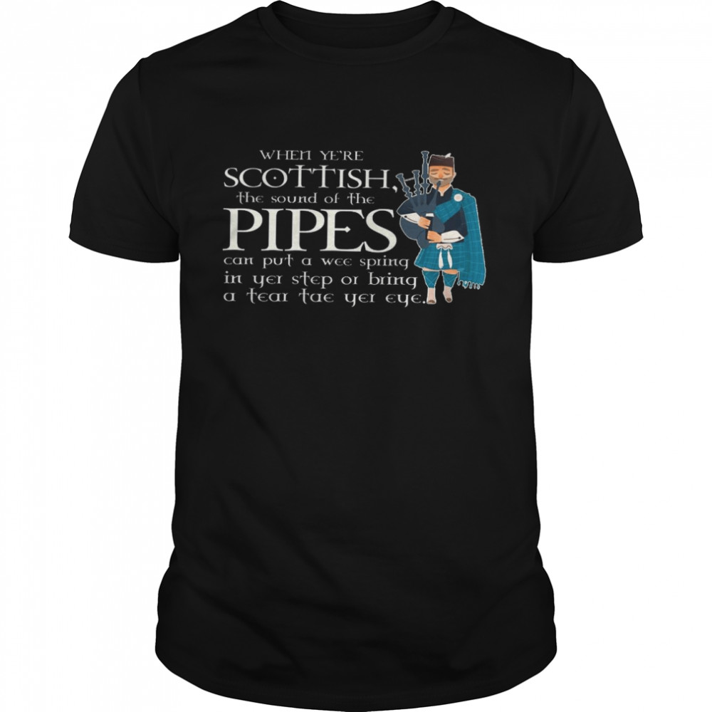 When ye’re scottish the sound of the pipes can put a wee spring n yei step or bring a tear tae yei eye shirt