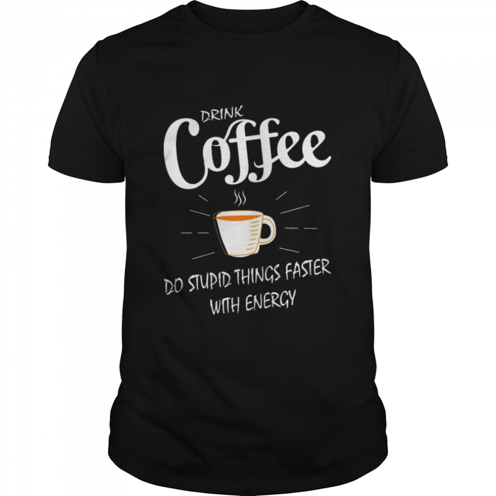 Drink Coffee do stupid things faster with energy shirt