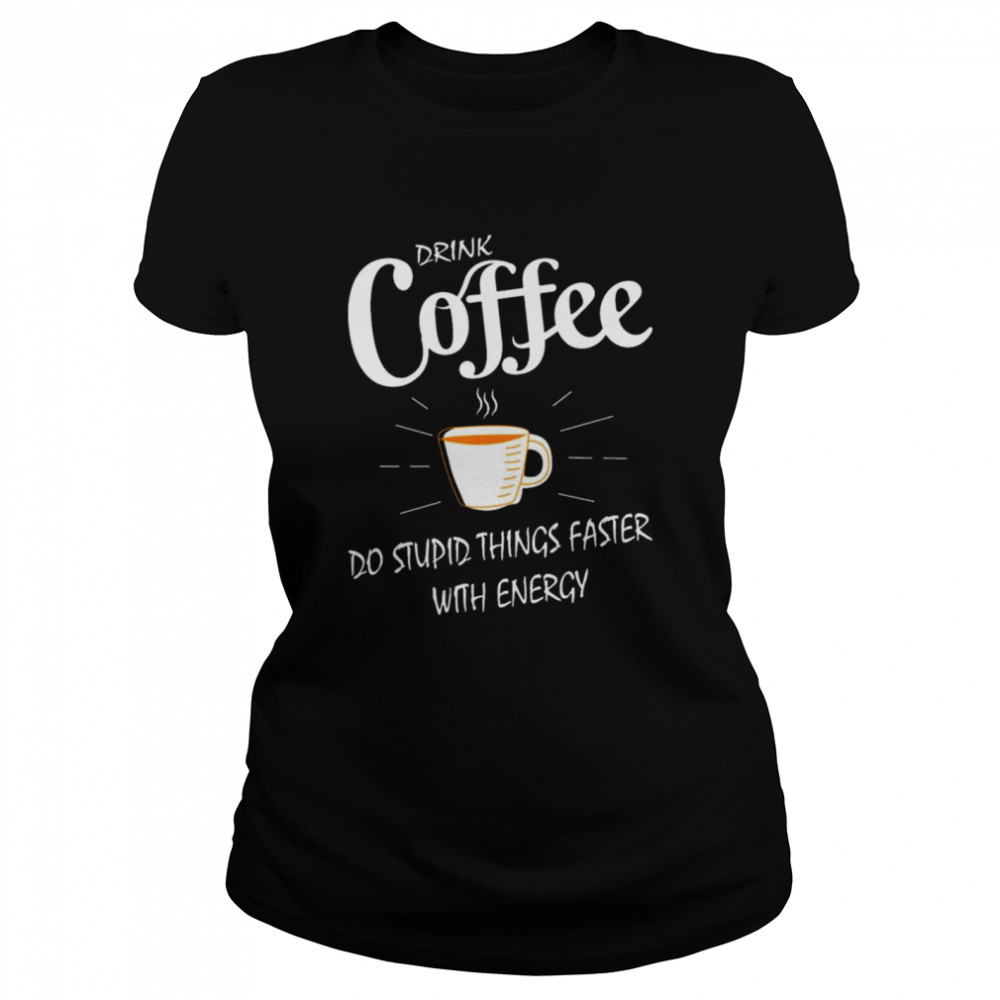 Drink Coffee do stupid things faster with energy shirt Classic Women's T-shirt