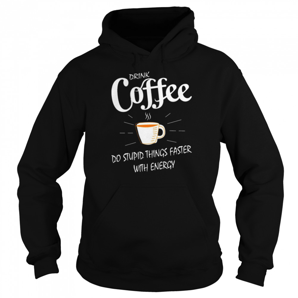 Drink Coffee do stupid things faster with energy shirt Unisex Hoodie