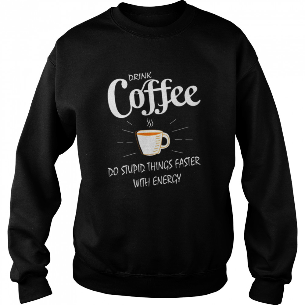 Drink Coffee do stupid things faster with energy shirt Unisex Sweatshirt