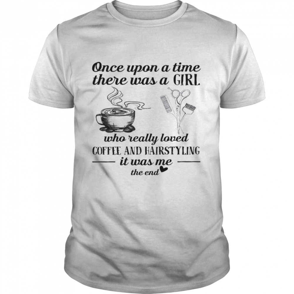 Once upon a time there was a girl who really loved coffee and hairstyling it was me the end shirt
