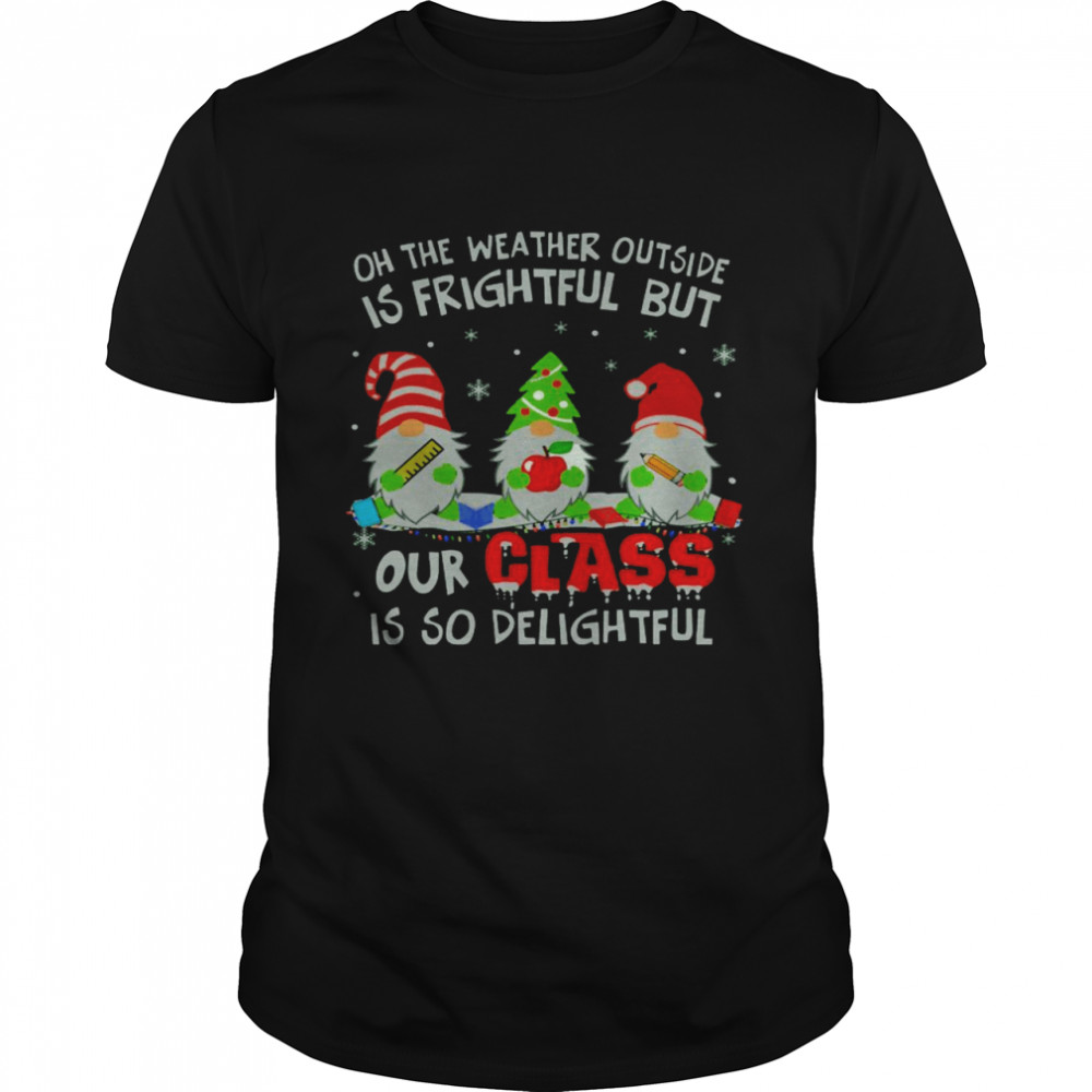 Gnomes Oh The Weather Outside Is Frightful But Our Class Is So Delightful Shirt