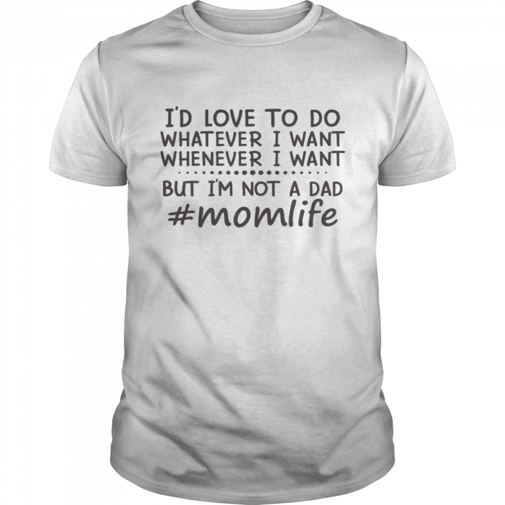 I’d Love To Do Whatever I Want Whenever I Want But I’m Not A Dad Mom Life Shirt