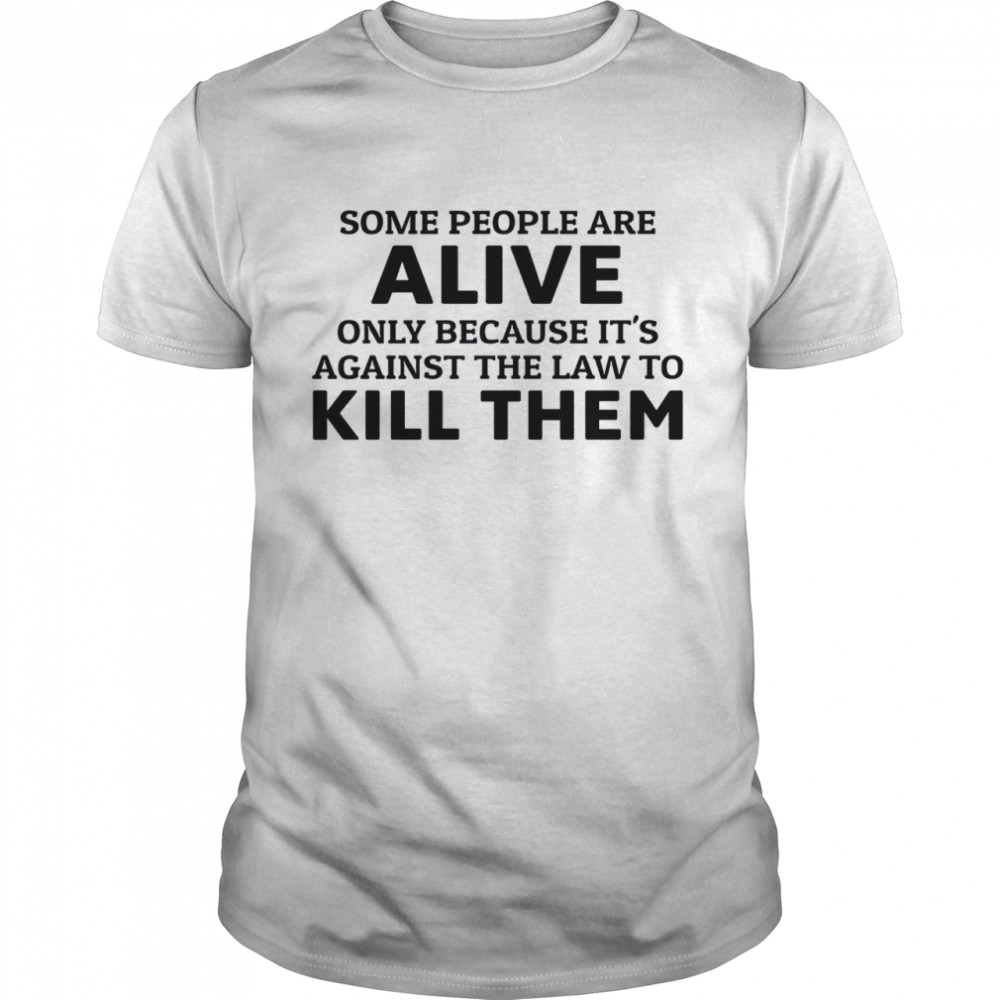 Some People Are Alive Only Because It’s Against The Law To Kill Them Shirt