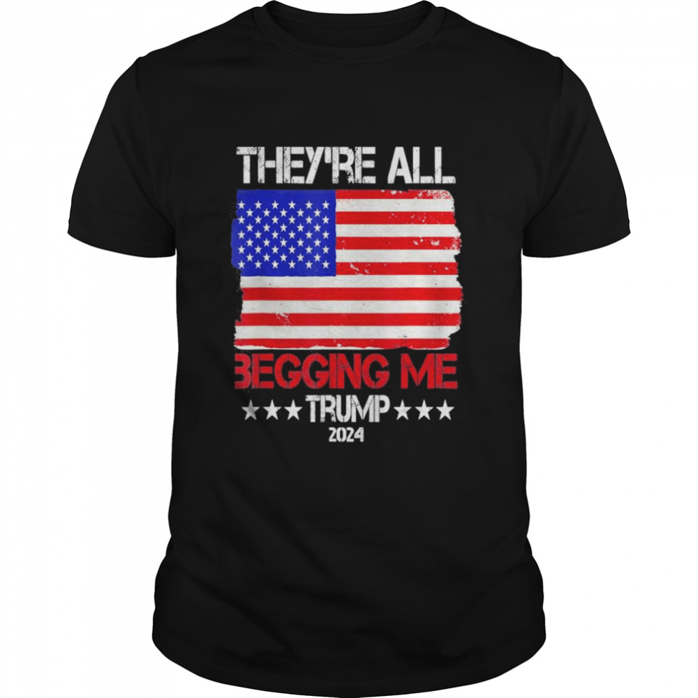 Trump Theyre All Begging Me Conservative Anti Liberal Flag shirt