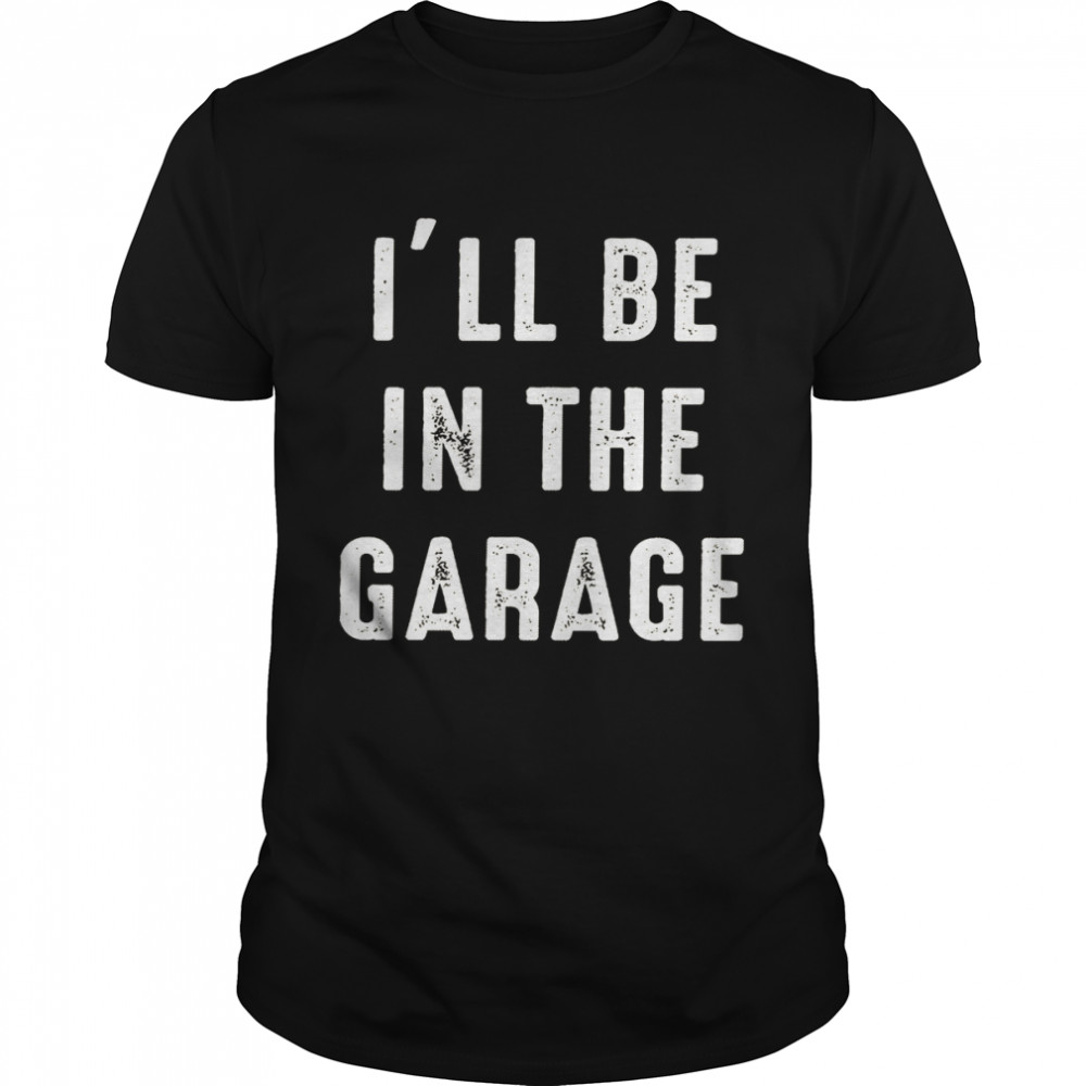 I’ll be in the garage shirt