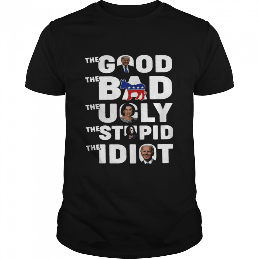 Trump the good Democrat the bad Nancy Pelosi the ugly Harris the stupid Biden the idiot shirt