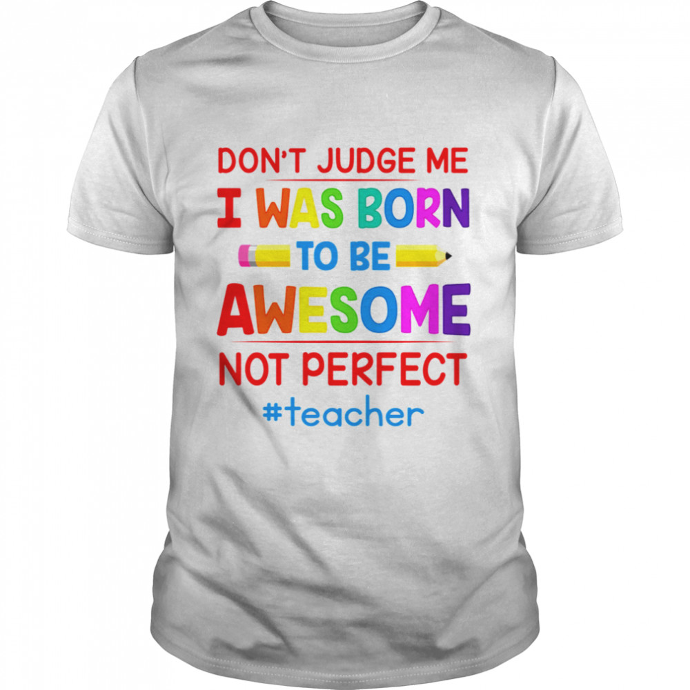 Don’t Judge Me I Was Born To Be Awesome Not Perfect Teacher Shirt