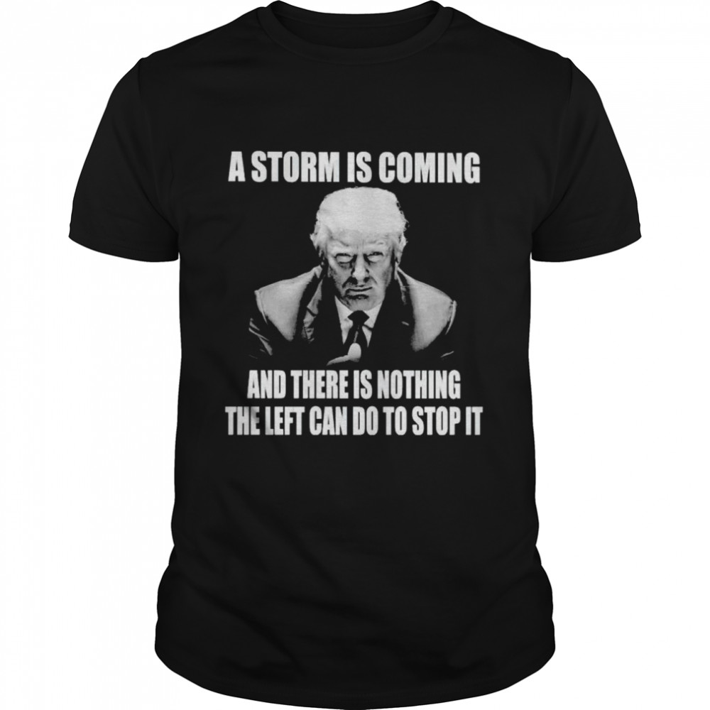 Trump a storm is coming and there is nothing the left shirt