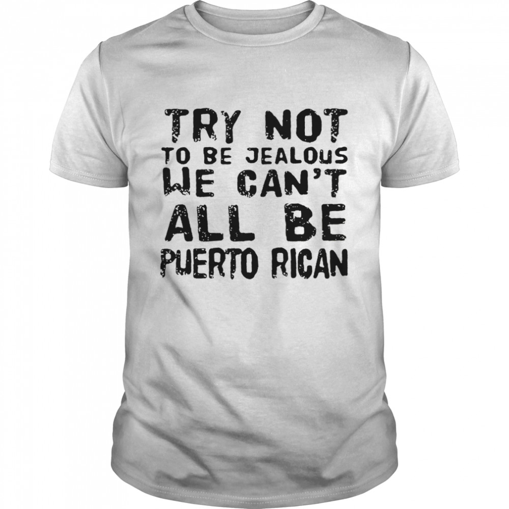 Try not to be jealous we can’t all be Puerto Rican shirt