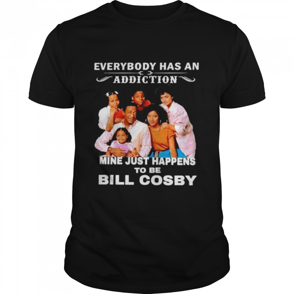 everybody has an addiction mine just happens to be Bill Cosby shirt