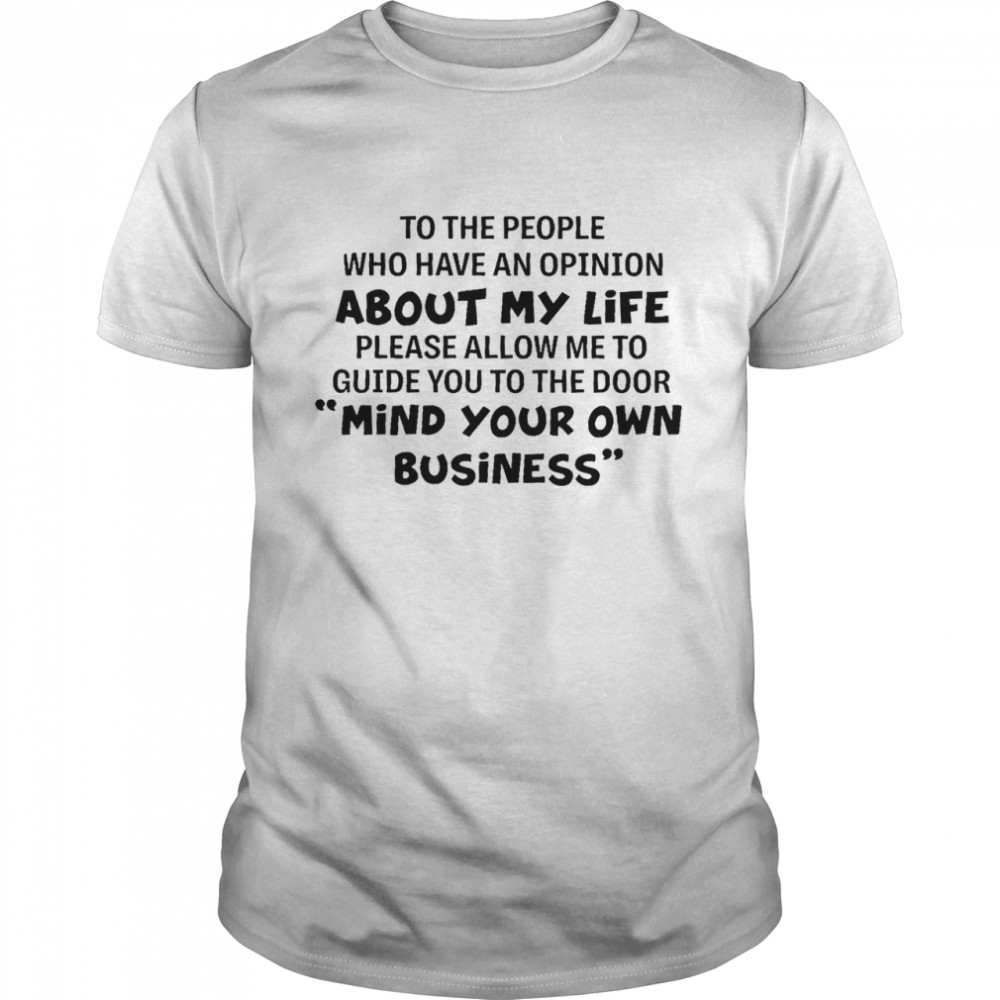 To the people who have an opinion about my life please allow me to guide you to the door mind your own business shirt