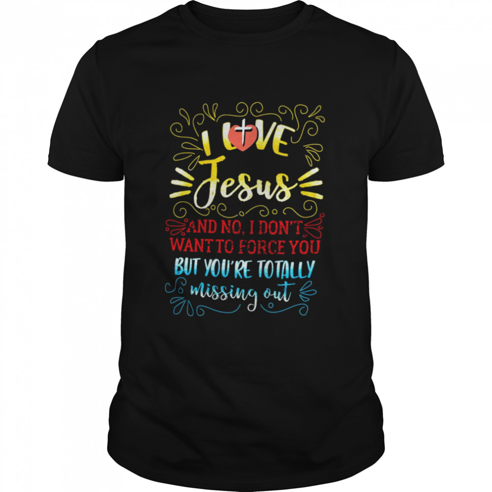 I Love Jesus And No I Don’t Want To Force You But You’re Totally Missing Out Shirt