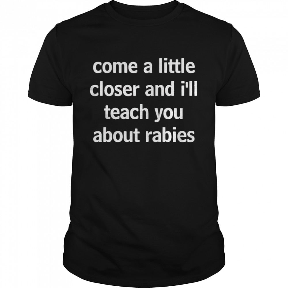 Top come a little closer and I’ll teach you about rabies shirt