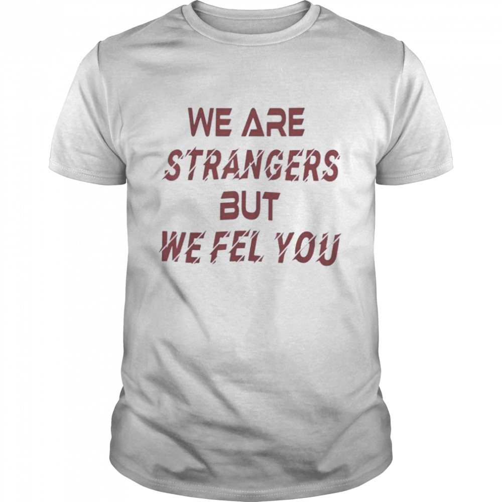 We are strangers but we feel you shirt