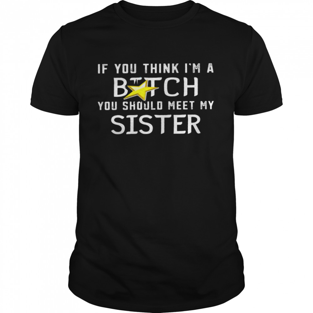 If you think im a bitch you should meet my sister shirtIf you think im a bitch you should meet my sister shirt