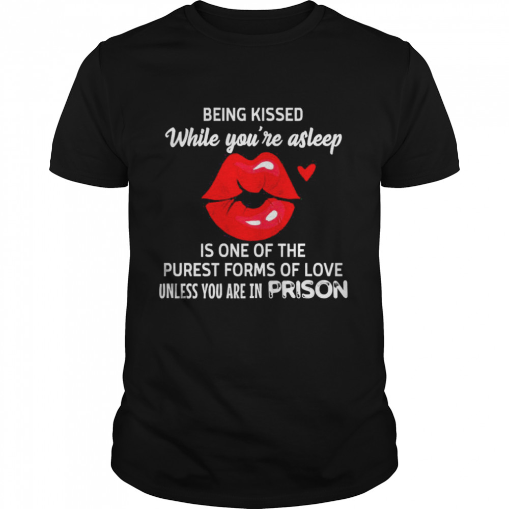 Lip Being Kissed While You’re Asleep Is One Of The Purest Forms Of Love Unless You’re In Prison Shirt