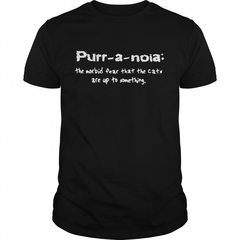 Purr A Noia The Morbid Fear That The Cats Are Up Yo Something Shirt