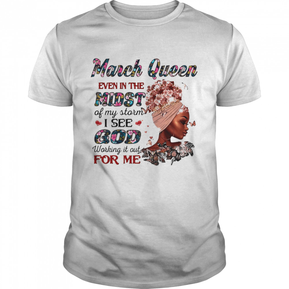 March Queen Even In The Midst Of My Storm I See God Working It Out For Me Shirt