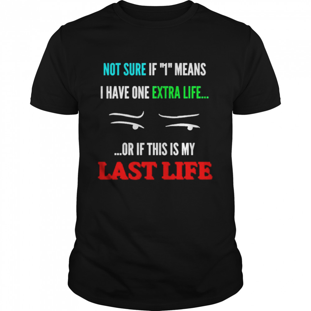 Not sure if I means I have one extra life or if this is my last life shirt