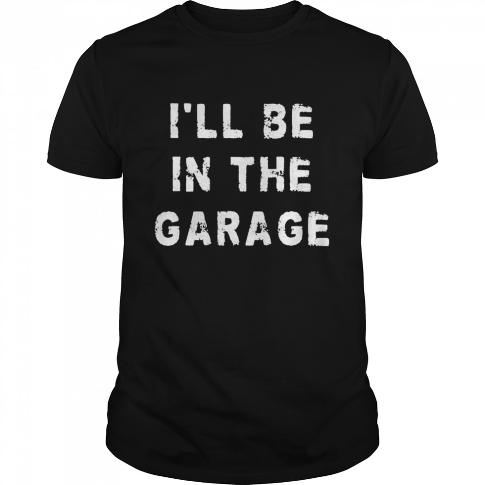 Ill Be In The Garage shirt