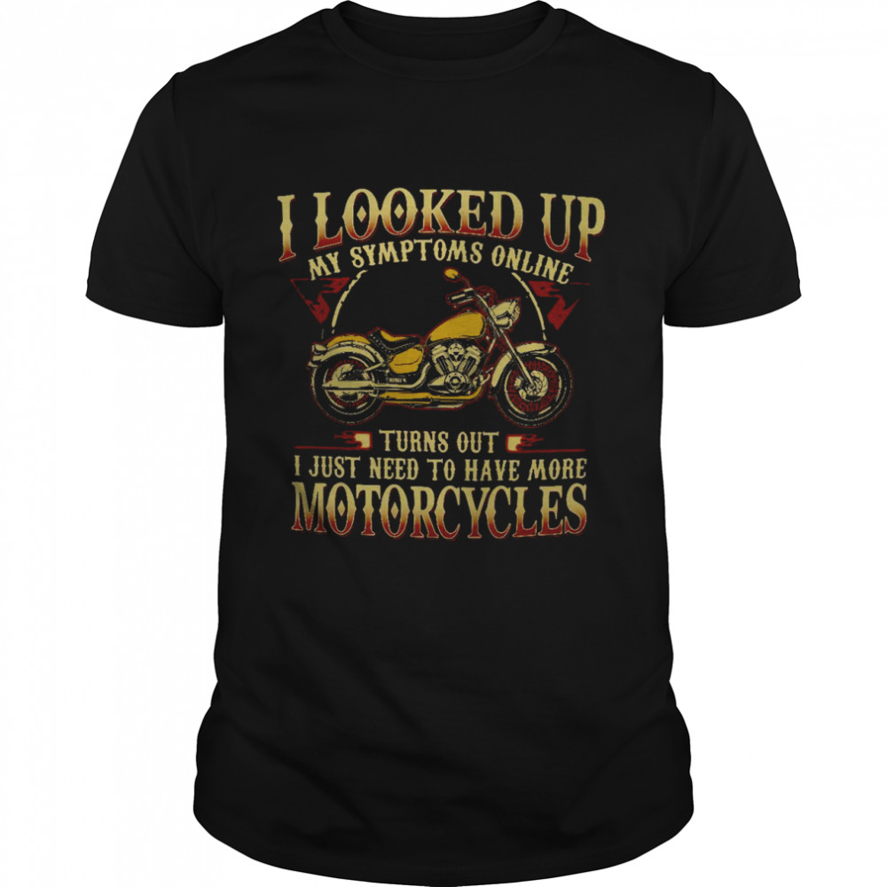 I looked up my symptoms online turns out i just need to have more motorcycles shirt