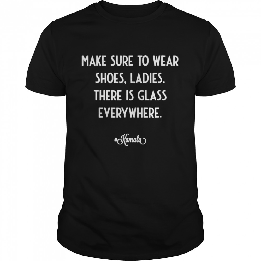kamala make sure to wear shoes ladies there is glass everywhere shirt