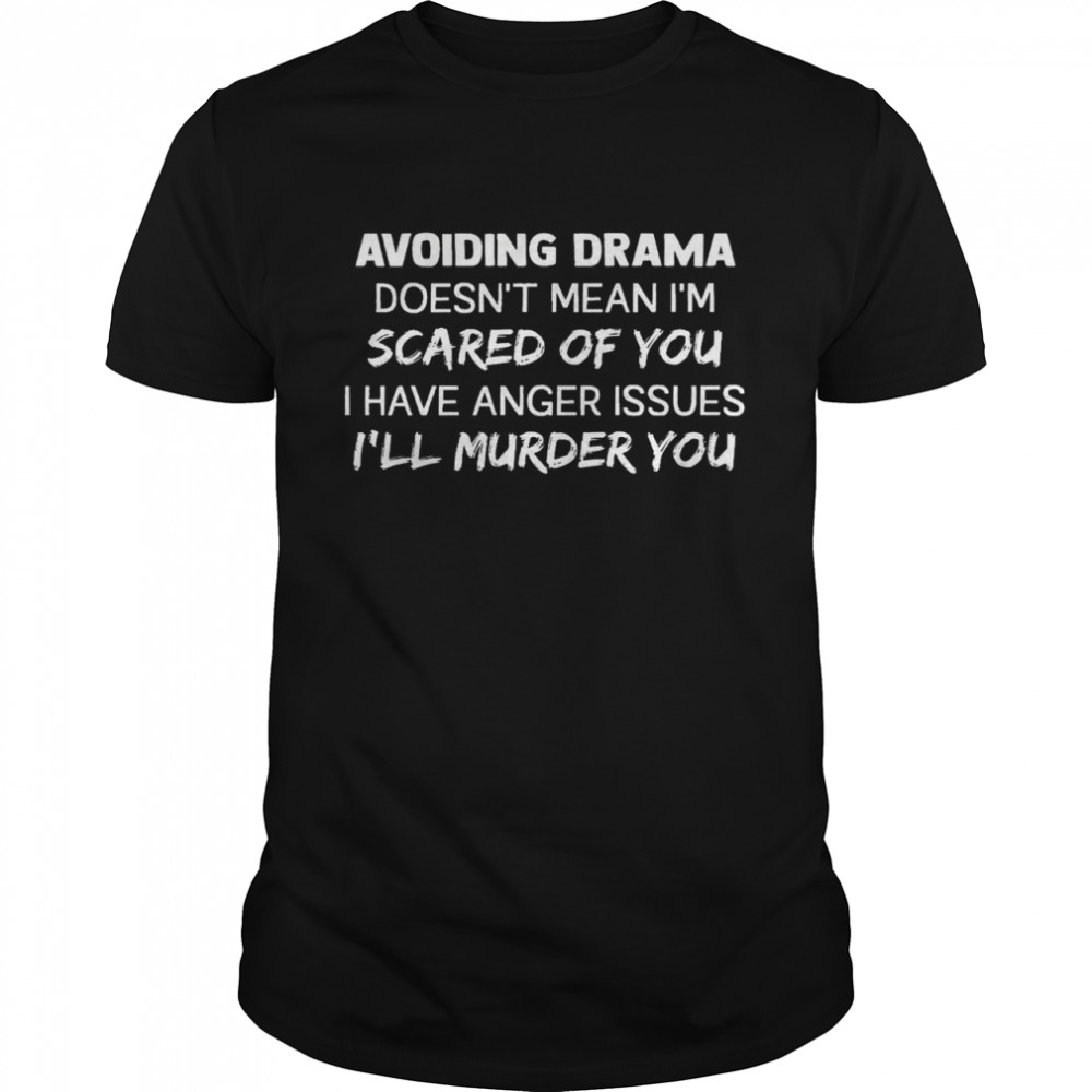 Avoiding drama doesn’t mean i’m scared of you i have anger issues i’ll murder you shirt