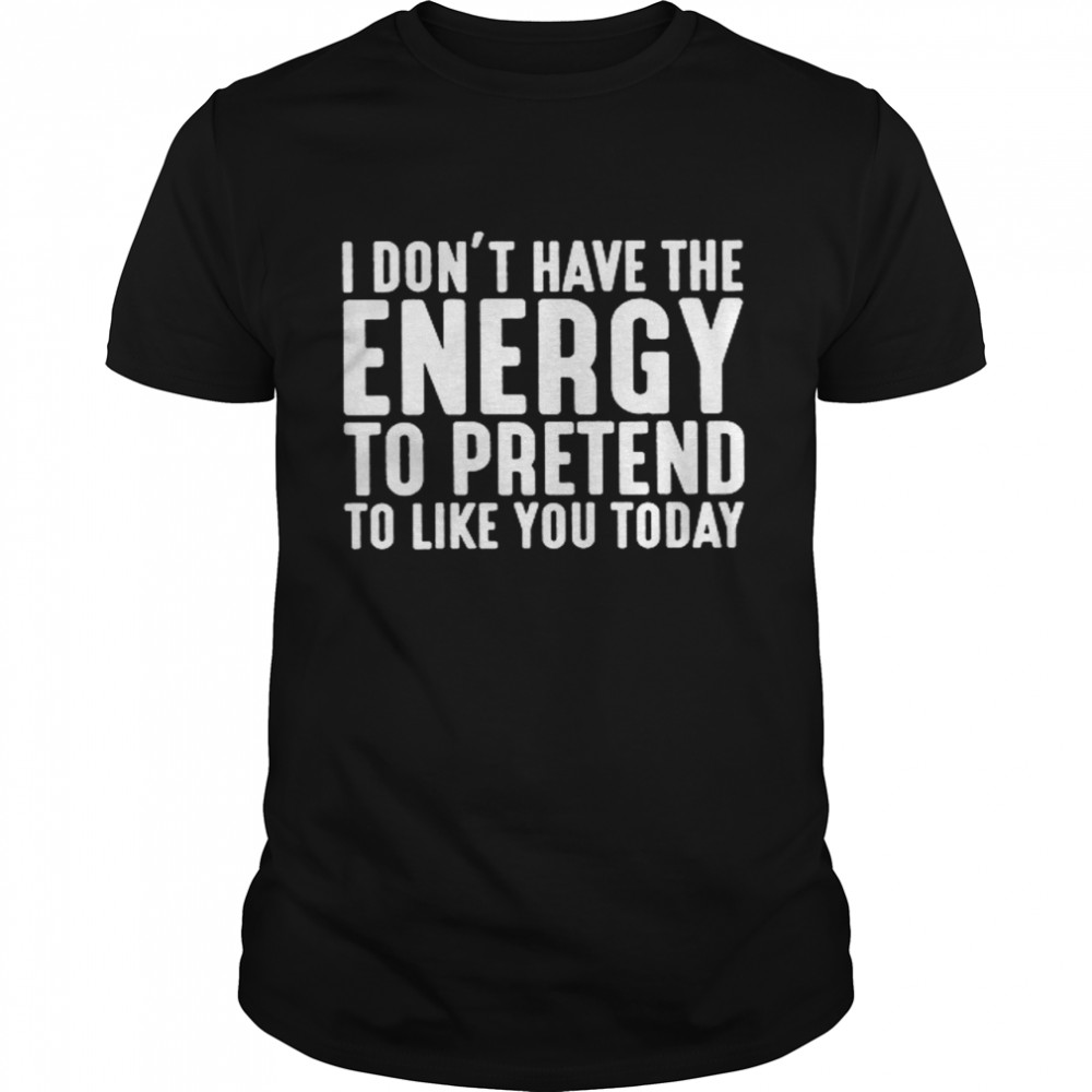 I Don’t Have The Energy To Pretend To Like You Today Shirt