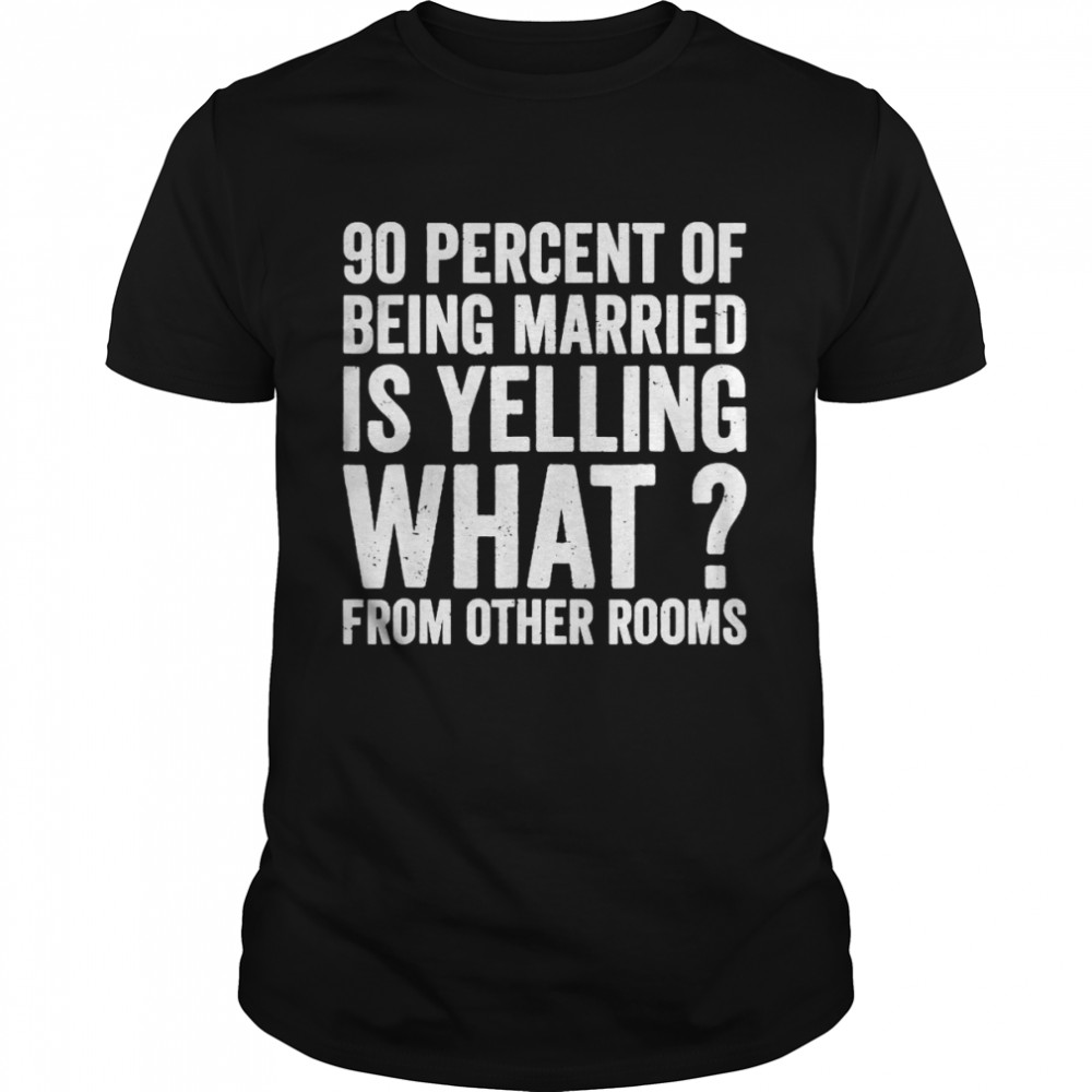 90 Percent Of Being Married Is Yelling What From Other Rooms Shirt