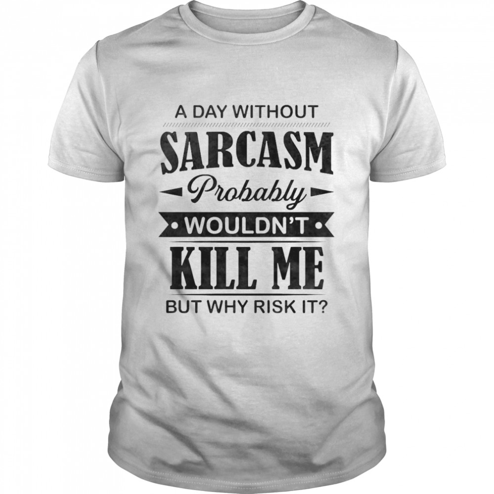 A Day Without Sarcasm Probably Wouldn’t Kill Me But Why Risk It Shirt