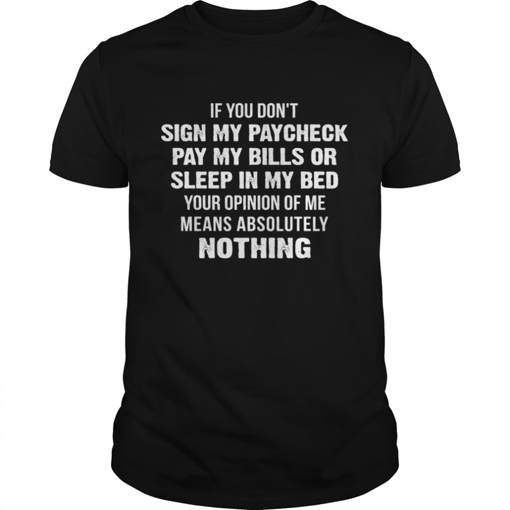 If You Don’t Sign My Paycheck Pay My Bills Or Sleep In My Bed Your Opinion Of Me Means Absolutely Nothing Shirt