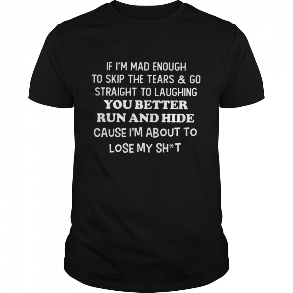 If i’m mad enough to skip the tears and go straight to laughing you better run and hide shirt