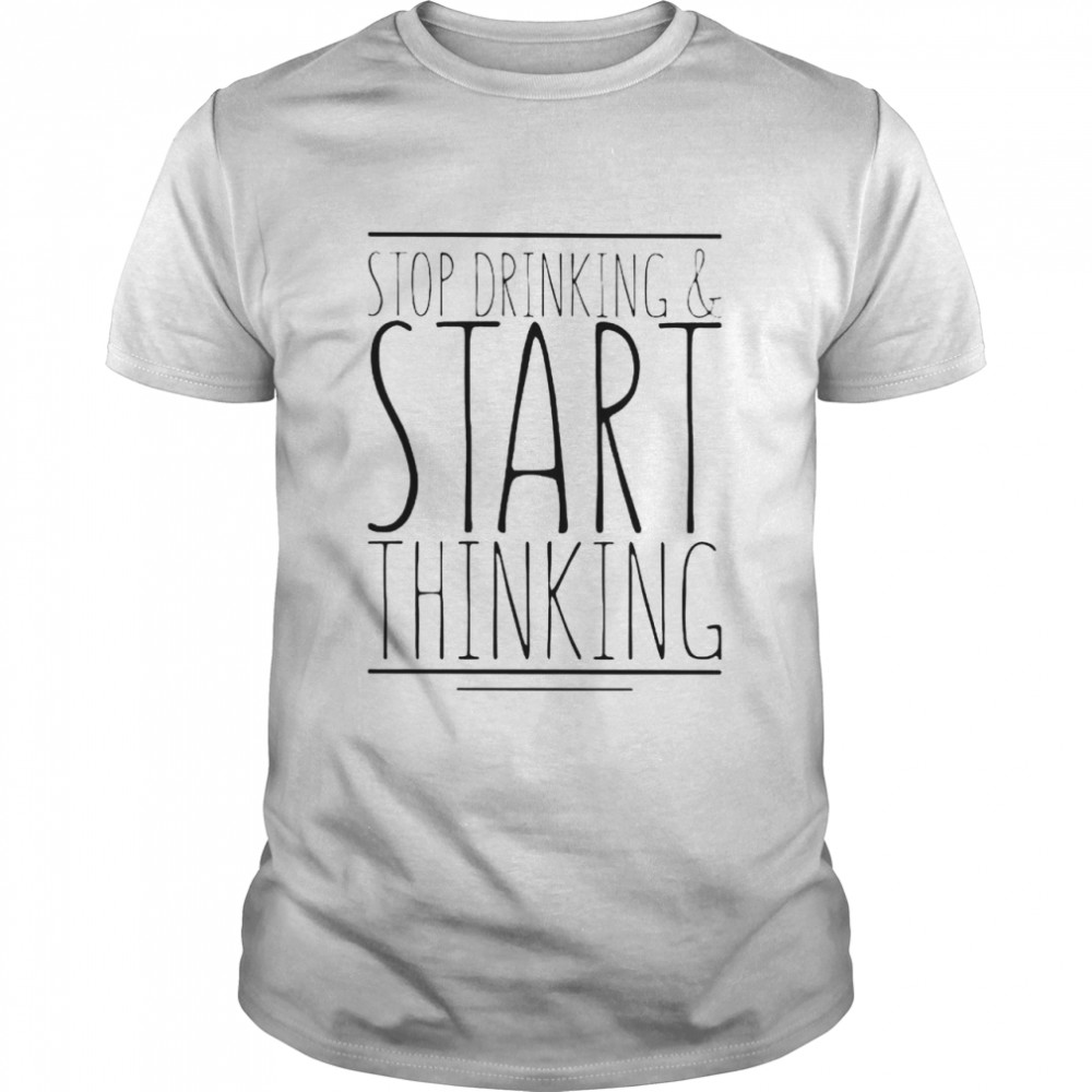 Stop drinking and start thinking shirt