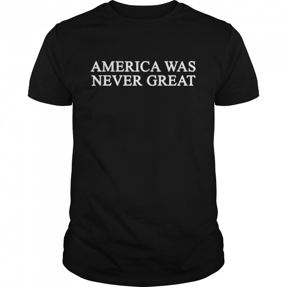 America Was Never Great shirt