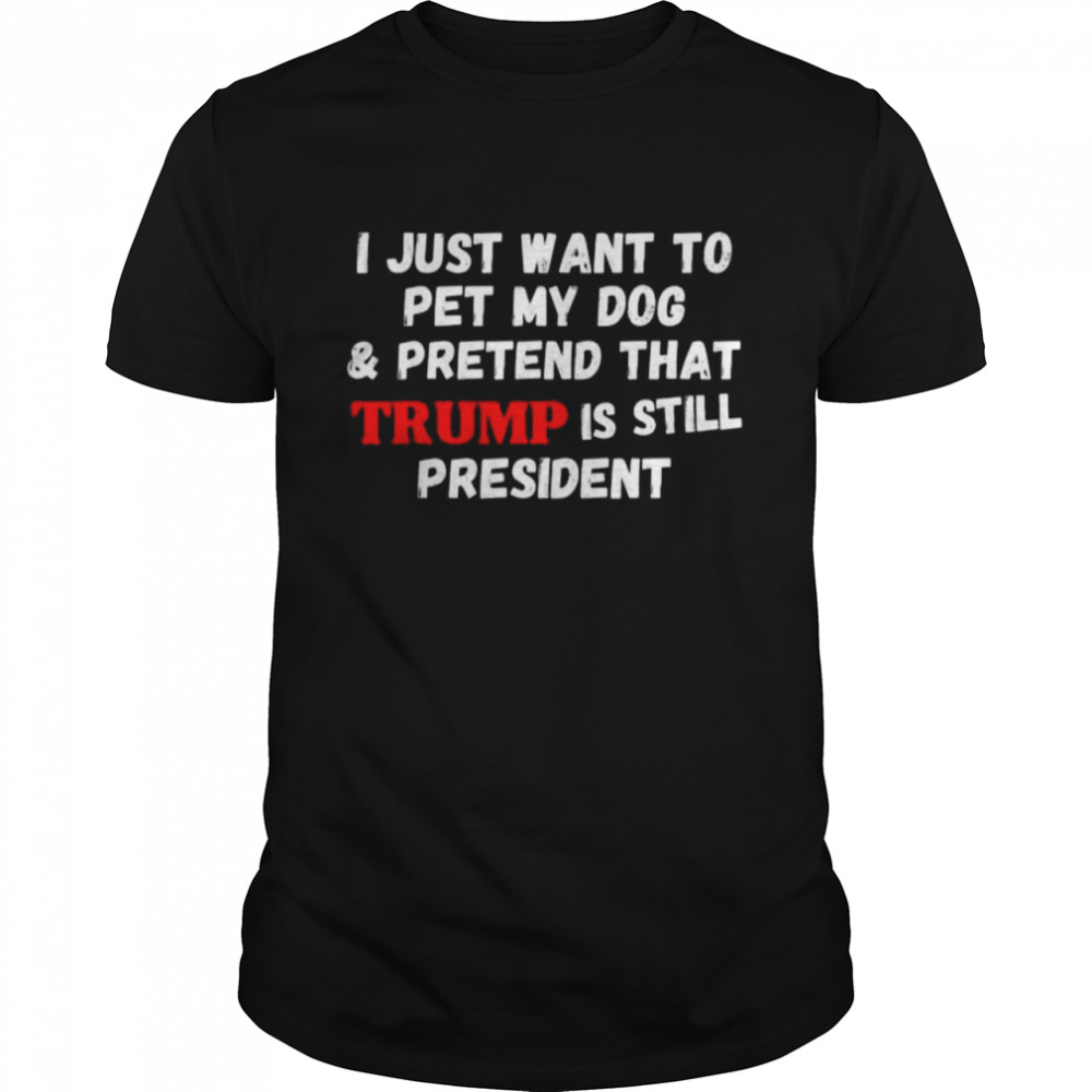 I just want to pet my dog and pretend that Trump president shirt