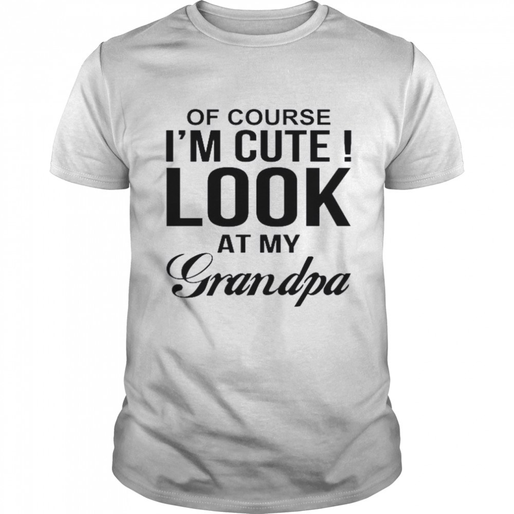 Of Course I’m Cute Look At My Grandpa Shirt