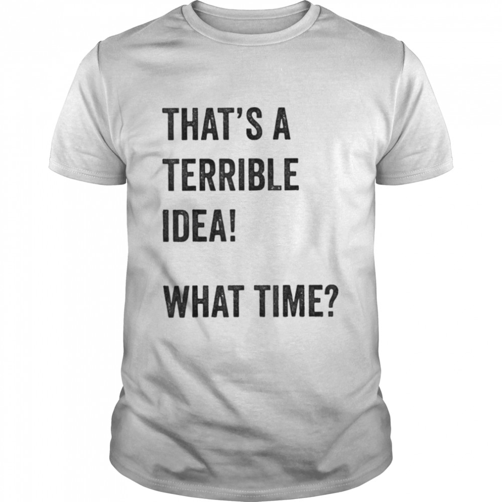 Thats A Terrible And Idea What Time shirt