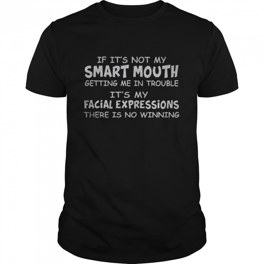 If It’s Not My Smart Mouth Getting Me In Trouble It’s My Facial Expressions There Is No Winning Shirt