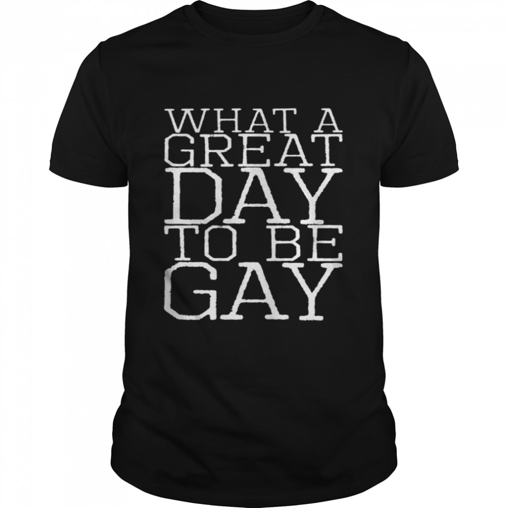What A Great Day To Be Gay Shirt