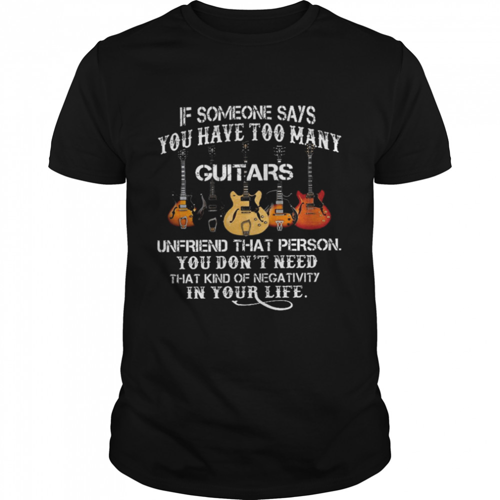 If someone says you have too many guitars unfriend that person you don’t need that kind of mega tivity shirt