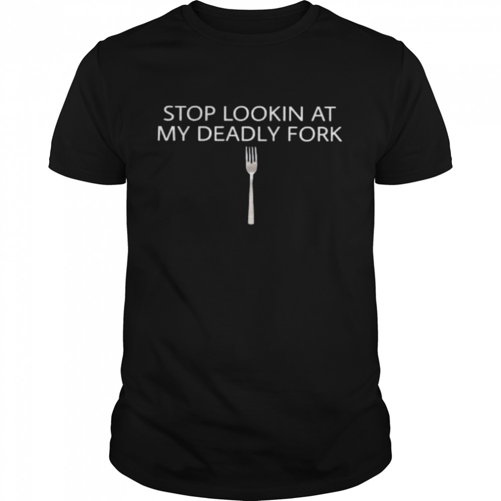 Stop Lookin At My Deadly Fork Shirt
