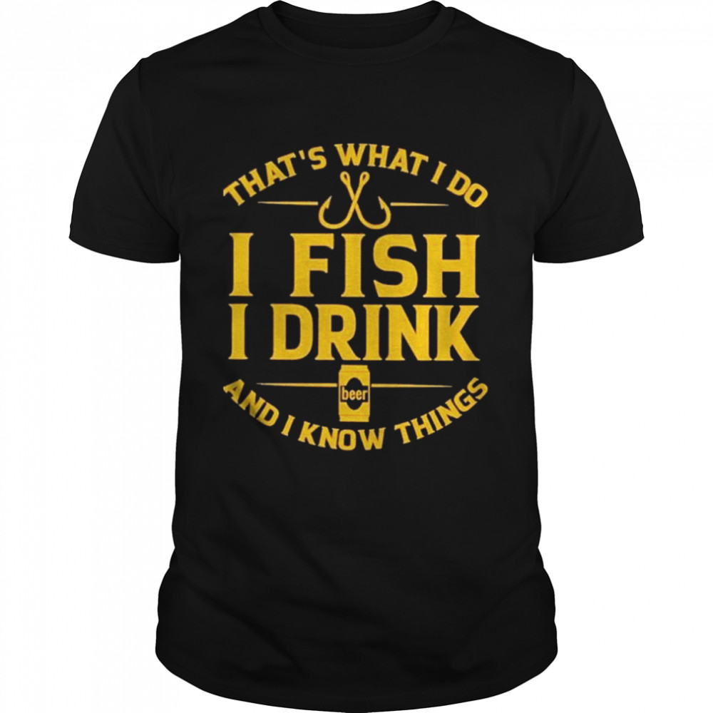 Thats what I do I fish I drink and I know things love fishing shirt