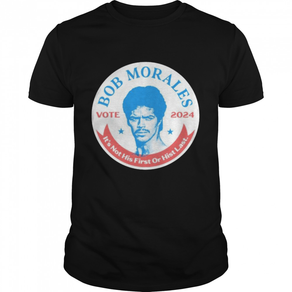 vote Bob Morales 2024 it’s not his first or hist last shirt