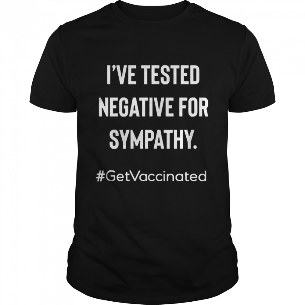 I’ve Tested Negative For Sympathy Get Vaccinated Shirt