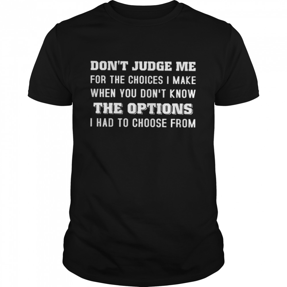 Don’t Judge Me For The Choices I Make When You Don’t Know The Options I Had To Choose From Shirt