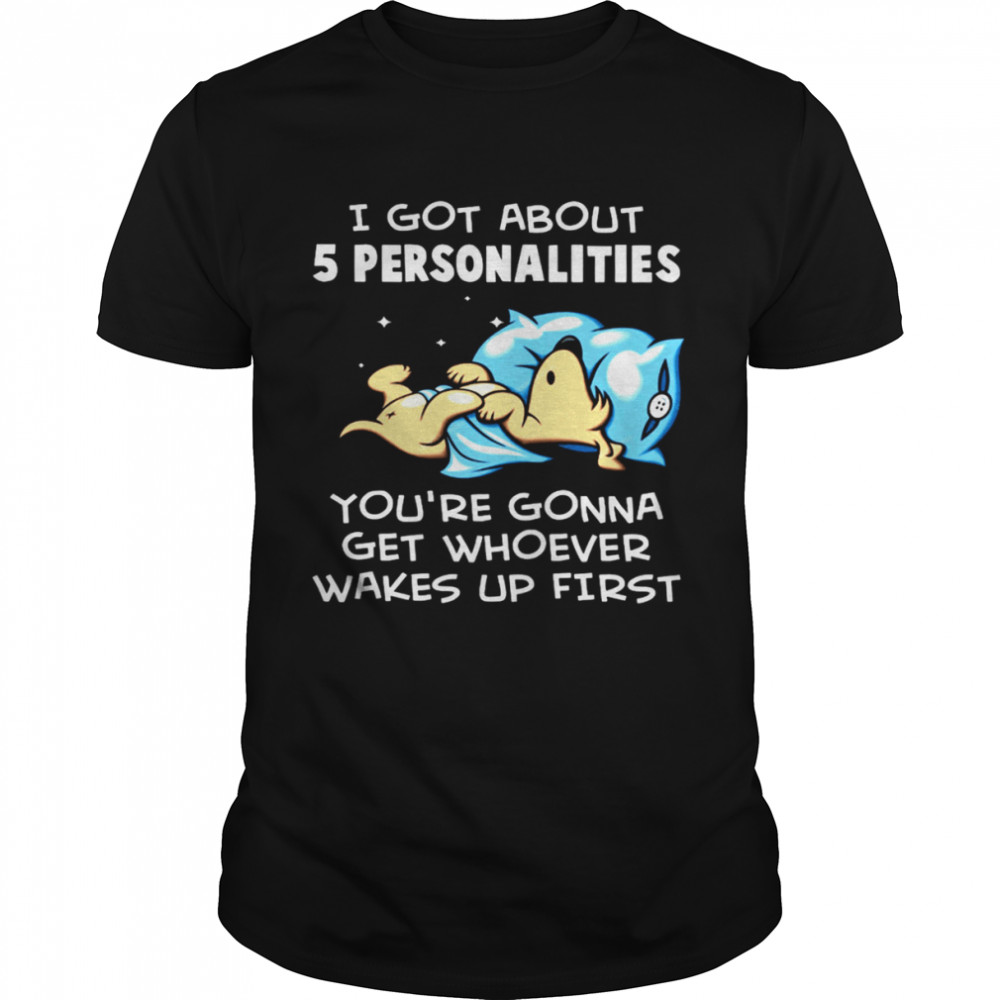I Got About 5 Personalities You’re Gonna Get Whoever Wakes Up First Shirt